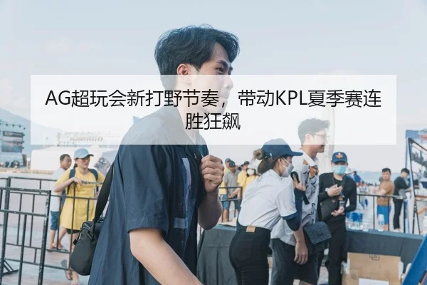 AG超玩会新打野节奏，带动KPL夏季赛连胜狂飙