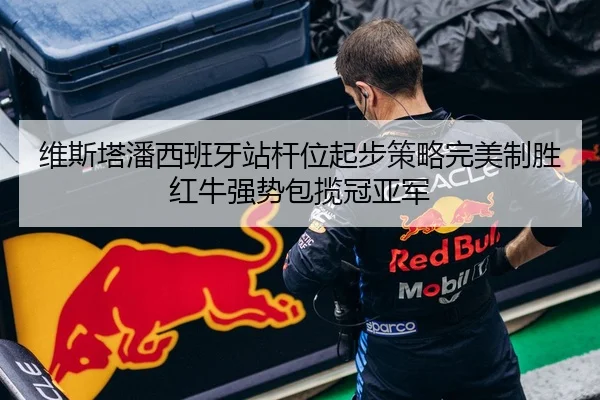 维斯塔潘西班牙站杆位起步策略完美制胜 红牛强势包揽冠亚军