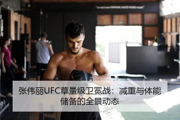 张伟丽UFC草量级卫冕战：减重与体能储备的全景动态