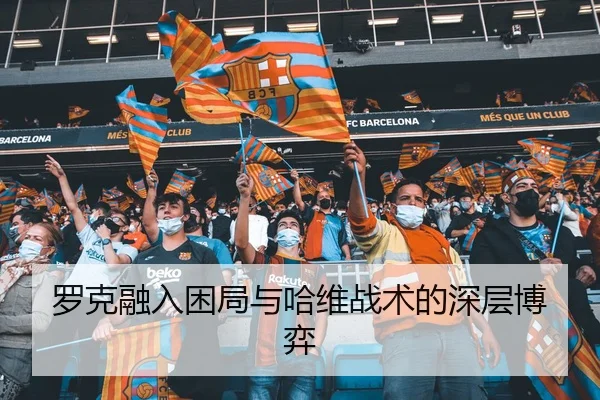 罗克融入困局与哈维战术的深层博弈