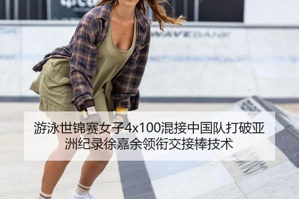 游泳世锦赛女子4x100混接中国队打破亚洲纪录徐嘉余领衔交接棒技术