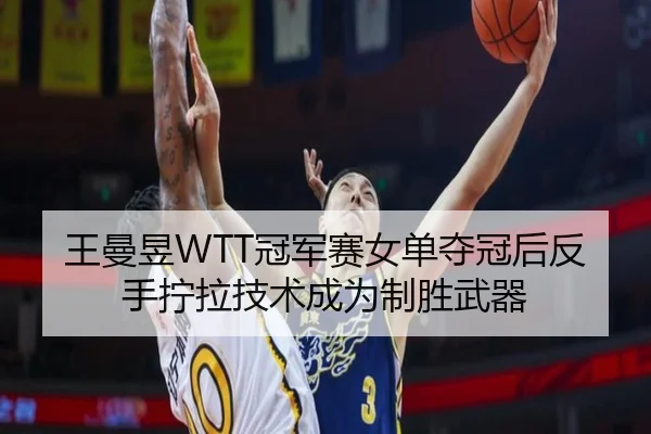 王曼昱WTT冠军赛女单夺冠后反手拧拉技术成为制胜武器